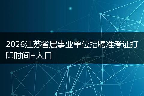 2026江苏省属事业单位招聘准考证打印时间+入口