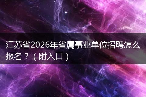 江苏省2026年省属事业单位招聘怎么报名？（附入口）