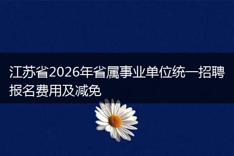 江苏省2026年省属事业单位统一招聘报名费用及减免