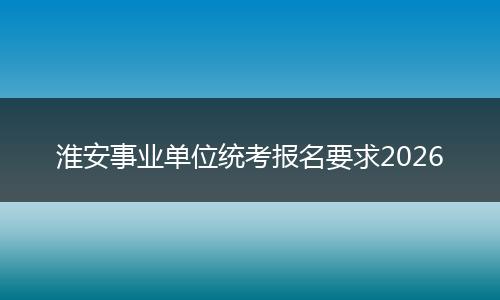 淮安事业单位统考报名要求2026