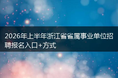 2026年上半年浙江省省属事业单位招聘报名入口+方式
