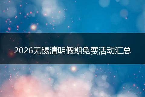 2026无锡清明假期免费活动汇总