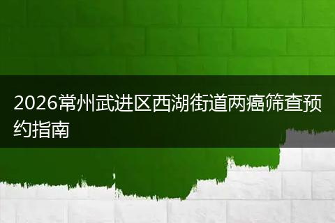 2026常州武进区西湖街道两癌筛查预约指南
