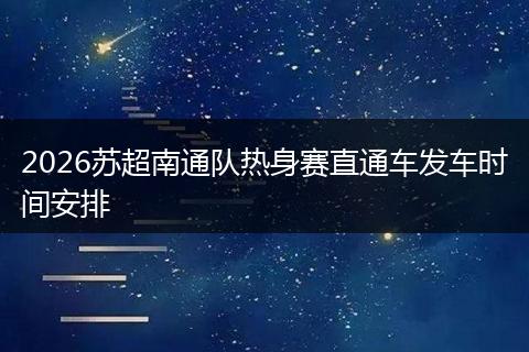 2026苏超南通队热身赛直通车发车时间安排
