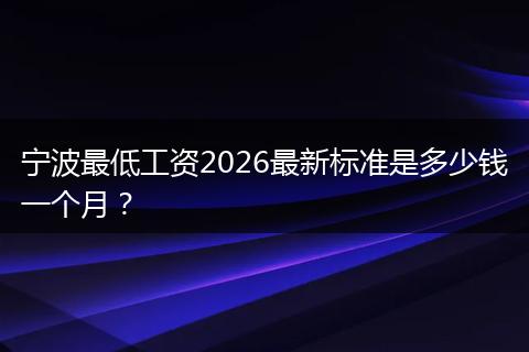 宁波最低工资2026最新标准是多少钱一个月？