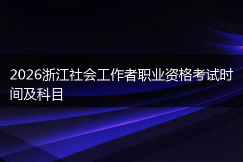 2026浙江社会工作者职业资格考试时间及科目