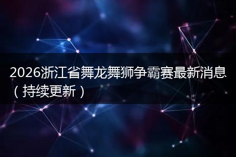 2026浙江省舞龙舞狮争霸赛最新消息（持续更新）