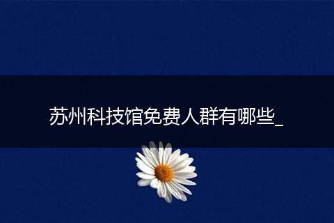 苏州科技馆免费人群有哪些_