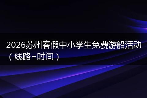 2026苏州春假中小学生免费游船活动（线路+时间）