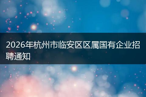 2026年杭州市临安区区属国有企业招聘通知