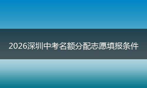 2026深圳中考名额分配志愿填报条件