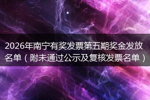 2026年南宁有奖发票第五期奖金发放名单（附未通过公示及复核发票名单）