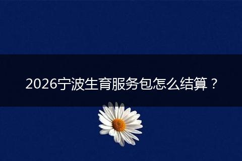 2026宁波生育服务包怎么结算？