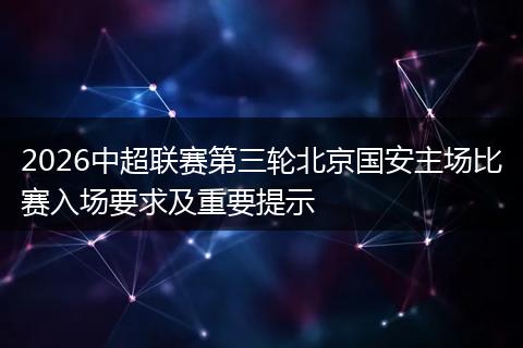 2026中超联赛第三轮北京国安主场比赛入场要求及重要提示