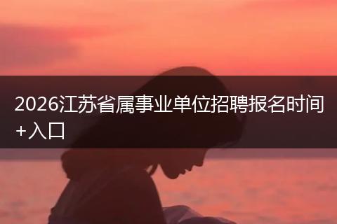 2026江苏省属事业单位招聘报名时间+入口