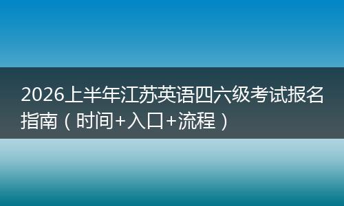 2026上半年江苏英语四六级考试报名指南（时间+入口+流程）