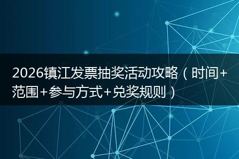 2026镇江发票抽奖活动攻略（时间+范围+参与方式+兑奖规则）