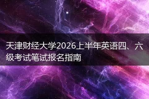 天津财经大学2026上半年英语四、六级考试笔试报名指南