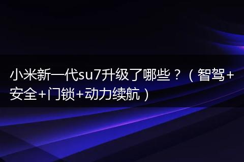 小米新一代su7升级了哪些？（智驾+安全+门锁+动力续航）
