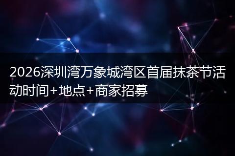 2026深圳湾万象城湾区首届抹茶节活动时间+地点+商家招募