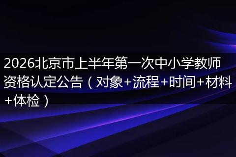 2026北京市上半年第一次中小学教师资格认定公告（对象+流程+时间+材料+体检）