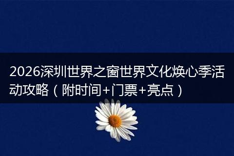 2026深圳世界之窗世界文化焕心季活动攻略（附时间+门票+亮点）