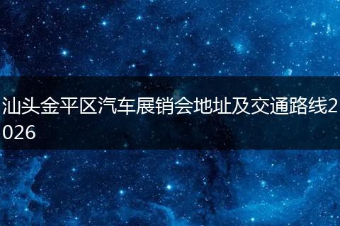 汕头金平区汽车展销会地址及交通路线2026