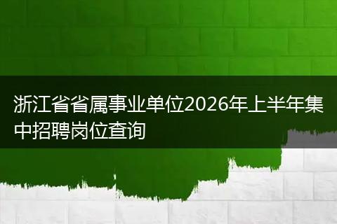 浙江省省属事业单位2026年上半年集中招聘岗位查询