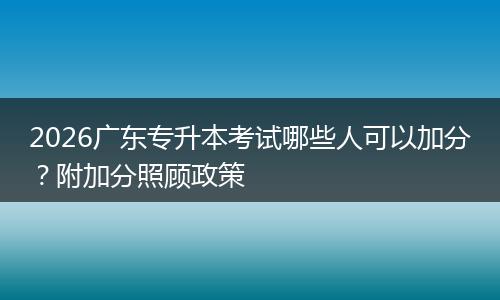 2026广东专升本考试哪些人可以加分？附加分照顾政策
