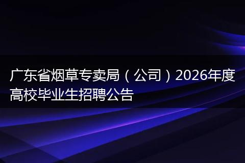 广东省烟草专卖局（公司）2026年度高校毕业生招聘公告