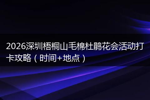 2026深圳梧桐山毛棉杜鹃花会活动打卡攻略（时间+地点）
