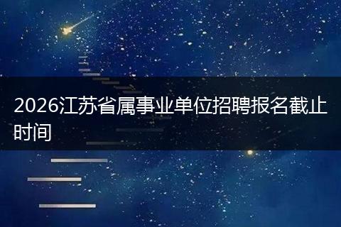 2026江苏省属事业单位招聘报名截止时间