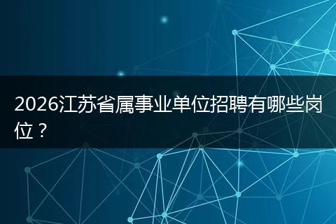 2026江苏省属事业单位招聘有哪些岗位？