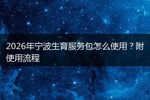 2026年宁波生育服务包怎么使用？附使用流程