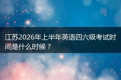 江苏2026年上半年英语四六级考试时间是什么时候？