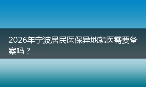 2026年宁波居民医保异地就医需要备案吗？