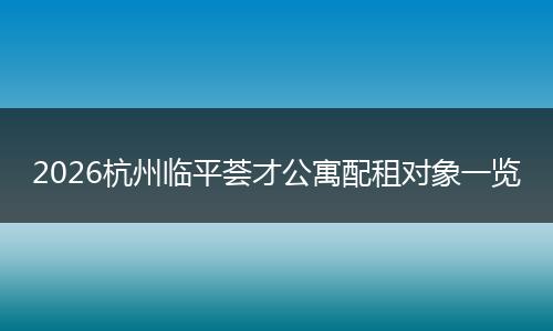 2026杭州临平荟才公寓配租对象一览