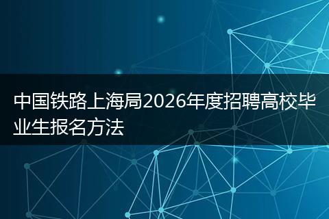 中国铁路上海局2026年度招聘高校毕业生报名方法