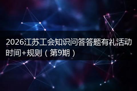 2026江苏工会知识问答答题有礼活动时间+规则（第9期）