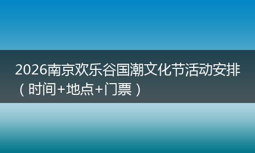 2026南京欢乐谷国潮文化节活动安排（时间+地点+门票）