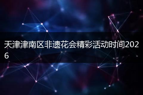 天津津南区非遗花会精彩活动时间2026