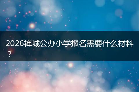 2026禅城公办小学报名需要什么材料？