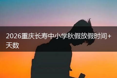 2026重庆长寿中小学秋假放假时间+天数