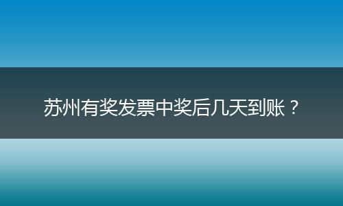 苏州有奖发票中奖后几天到账？