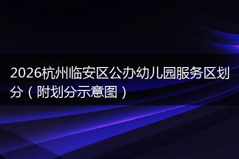 2026杭州临安区公办幼儿园服务区划分（附划分示意图）