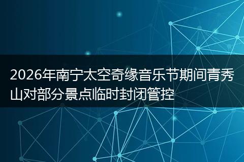 2026年南宁太空奇缘音乐节期间青秀山对部分景点临时封闭管控