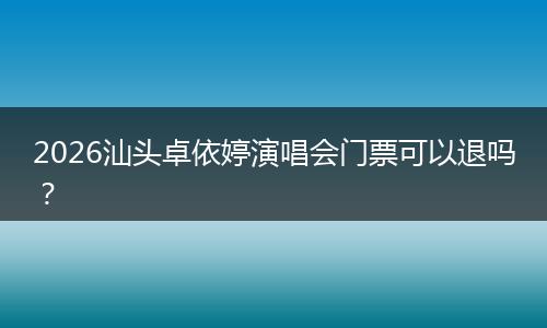 2026汕头卓依婷演唱会门票可以退吗？