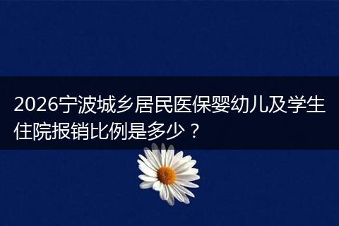 2026宁波城乡居民医保婴幼儿及学生住院报销比例是多少？