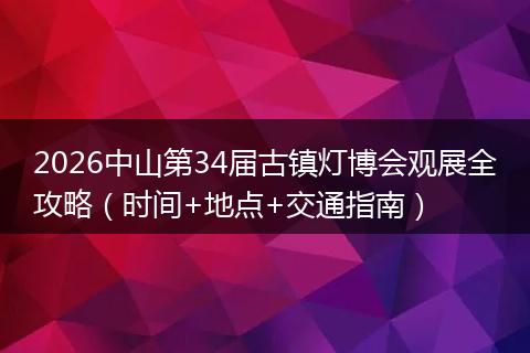 2026中山第34届古镇灯博会观展全攻略（时间+地点+交通指南）