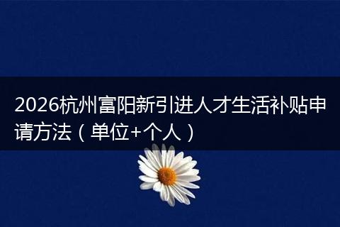 2026杭州富阳新引进人才生活补贴申请方法（单位+个人）